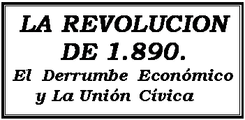 Cuadro de texto: LA REVOLUCION DE 1.890.  El Derrumbe Económico       ,,,,y La Unión Cívica  