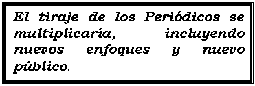 Cuadro de texto: El tiraje de los Periódicos se multiplicaría, incluyendo nuevos enfoques y nuevo público.